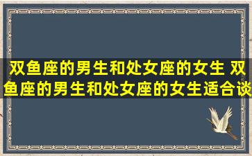 双鱼座的男生和处女座的女生 双鱼座的男生和处女座的女生适合谈恋爱吗